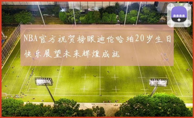 NBA官方祝贺榜眼迪伦哈珀20岁生日快乐展望未来辉煌成就