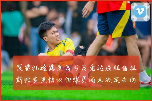 莫雷托透露罗马与马竞达成租借拉斯帕多里协议但球员尚未决定去向