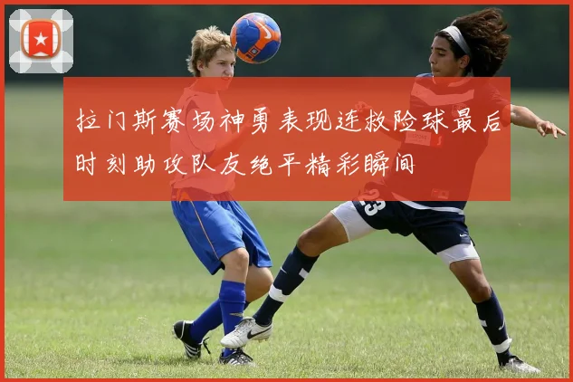 拉门斯赛场神勇表现连救险球最后时刻助攻队友绝平精彩瞬间