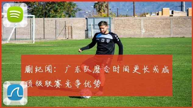 蒯纪闻：广东队磨合时间更长或成顶级联赛竞争优势