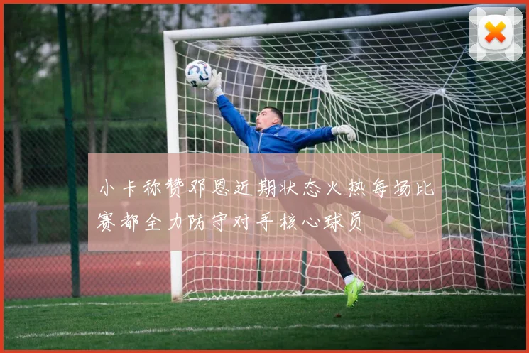 小卡称赞邓恩近期状态火热每场比赛都全力防守对手核心球员