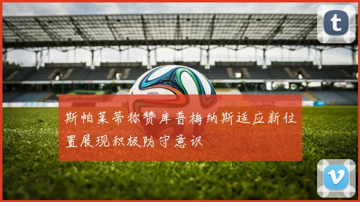 斯帕莱蒂称赞库普梅纳斯适应新位置展现积极防守意识