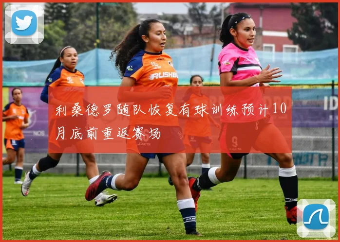 利桑德罗随队恢复有球训练预计10月底前重返赛场