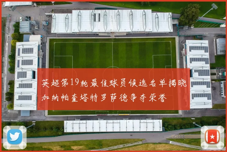 英超第19轮最佳球员候选名单揭晓加纳帕奎塔特罗萨德争夺荣誉