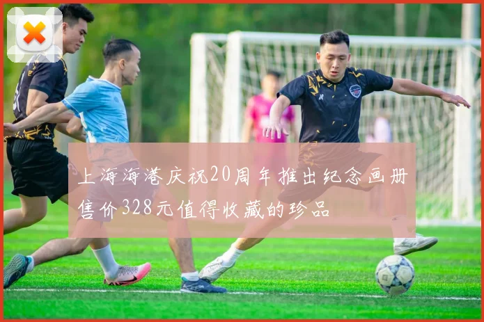 上海海港庆祝20周年推出纪念画册售价328元值得收藏的珍品