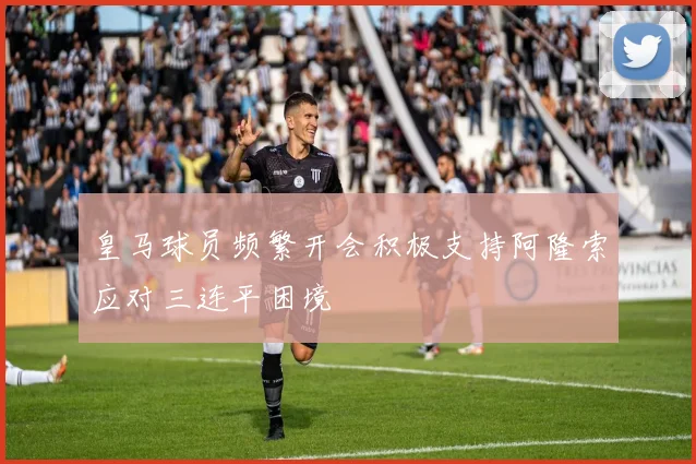 皇马球员频繁开会积极支持阿隆索应对三连平困境