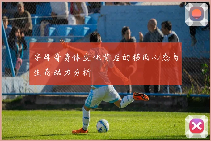 字母哥身体变化背后的移民心态与生存动力分析