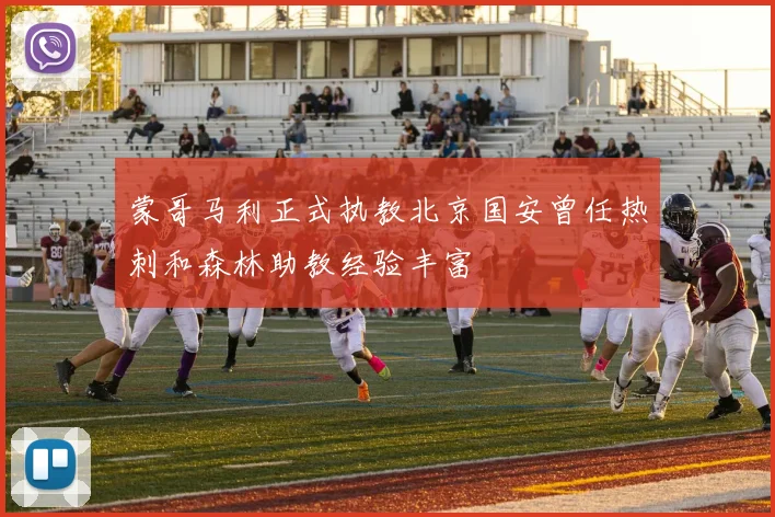 蒙哥马利正式执教北京国安曾任热刺和森林助教经验丰富
