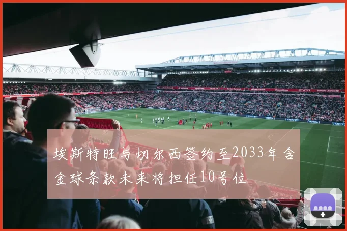埃斯特旺与切尔西签约至2033年含金球条款未来将担任10号位