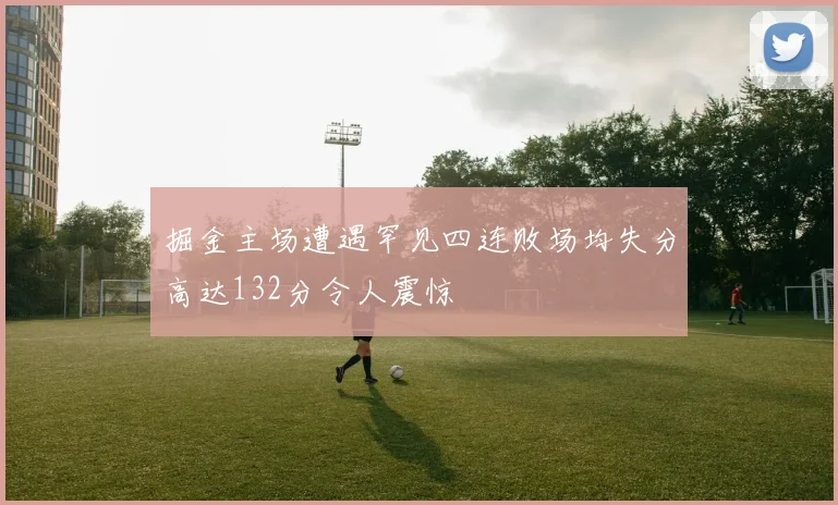 掘金主场遭遇罕见四连败场均失分高达132分令人震惊