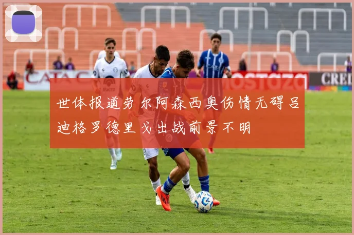 世体报道劳尔阿森西奥伤情无碍吕迪格罗德里戈出战前景不明