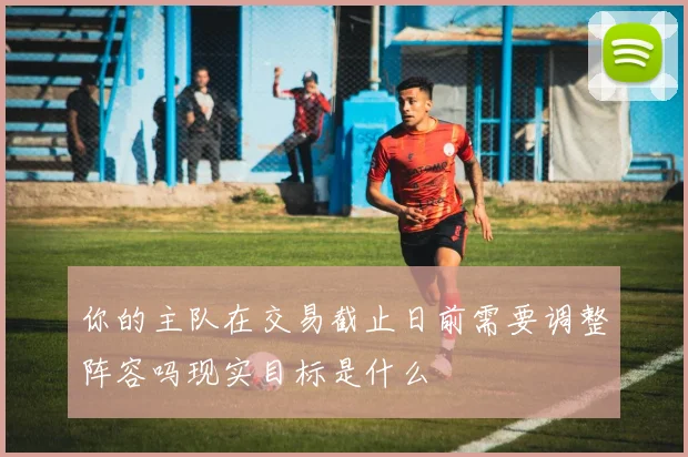 你的主队在交易截止日前需要调整阵容吗现实目标是什么
