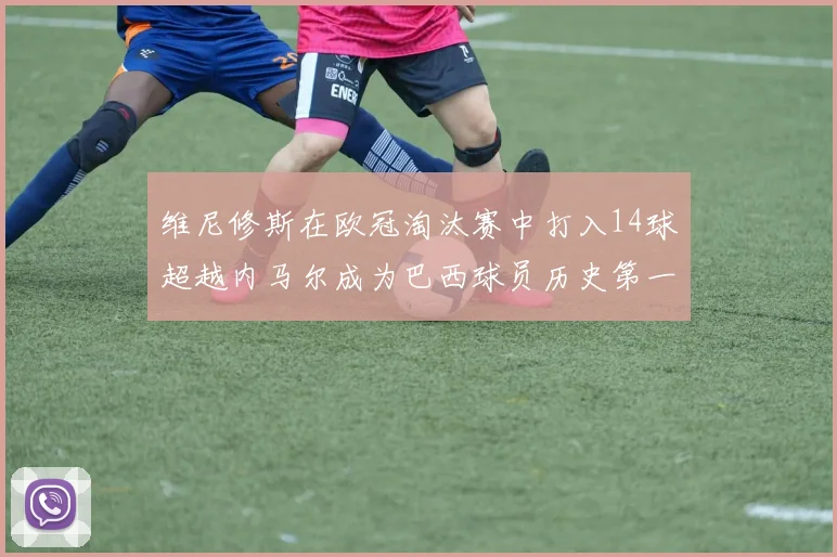 维尼修斯在欧冠淘汰赛中打入14球超越内马尔成为巴西球员历史第一人