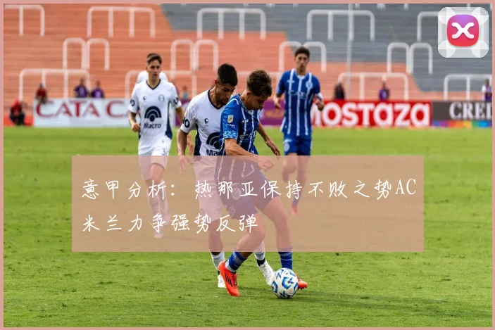 意甲分析：热那亚保持不败之势AC米兰力争强势反弹