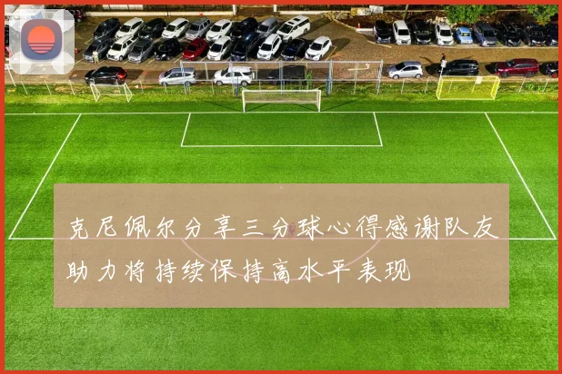 克尼佩尔分享三分球心得感谢队友助力将持续保持高水平表现