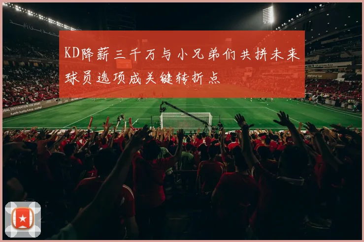 KD降薪三千万与小兄弟们共拼未来球员选项成关键转折点