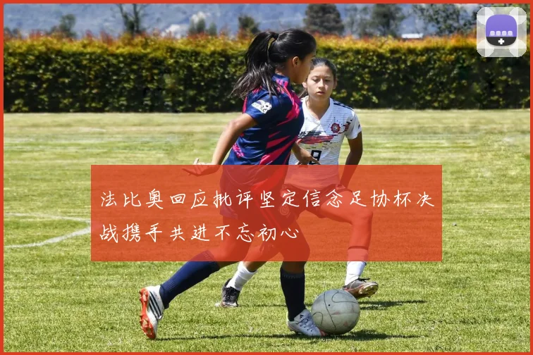 法比奥回应批评坚定信念足协杯决战携手共进不忘初心