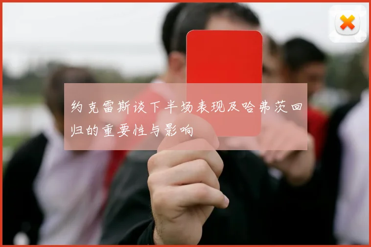 约克雷斯谈下半场表现及哈弗茨回归的重要性与影响