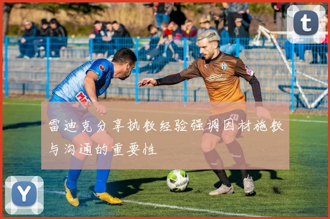 雷迪克分享执教经验强调因材施教与沟通的重要性