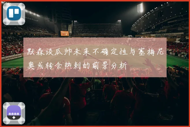 默森谈瓜帅未来不确定性与塞梅尼奥或转会热刺的前景分析