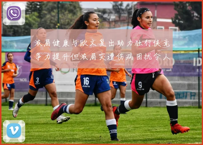 浓眉健康与欧文复出助力独行侠竞争力提升但浓眉突遭伤病困扰令人担忧