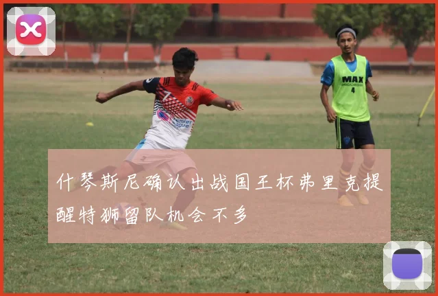 什琴斯尼确认出战国王杯弗里克提醒特狮留队机会不多