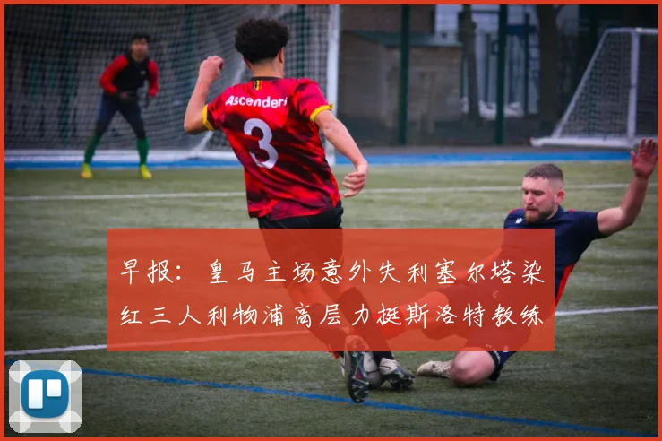 早报：皇马主场意外失利塞尔塔染红三人利物浦高层力挺斯洛特教练