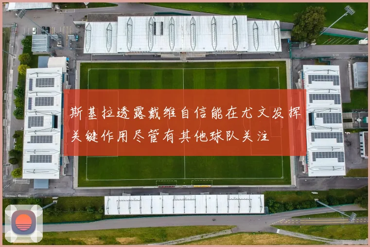 斯基拉透露戴维自信能在尤文发挥关键作用尽管有其他球队关注