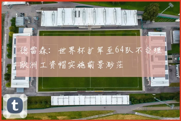 德雷森：世界杯扩军至64队不合理欧洲工资帽实施前景渺茫