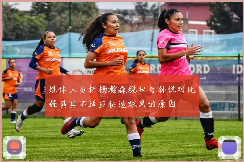 媒体人分析杨瀚森现状与孙悦对比强调其不适应快速球风的原因