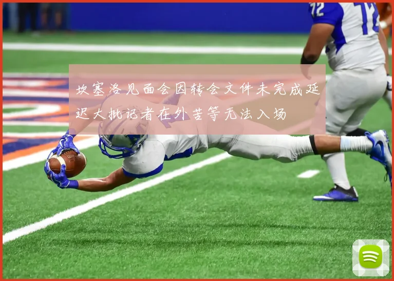 坎塞洛见面会因转会文件未完成延迟大批记者在外苦等无法入场