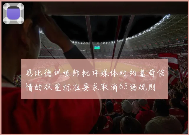 恩比德训练师批评媒体对约基奇伤情的双重标准要求取消65场规则