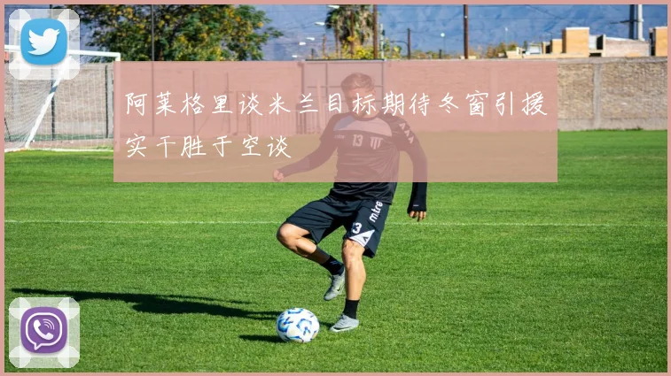 阿莱格里谈米兰目标期待冬窗引援实干胜于空谈