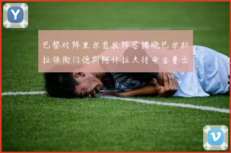 巴黎对阵里尔首发阵容揭晓巴尔科拉领衔门德斯阿什拉夫待命吉鲁出战