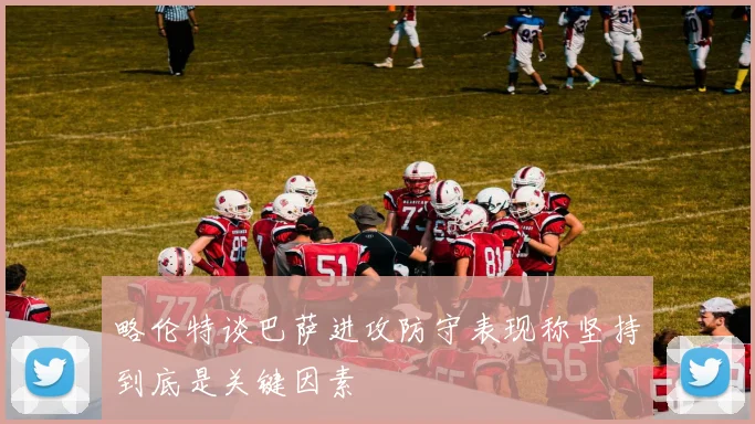 略伦特谈巴萨进攻防守表现称坚持到底是关键因素