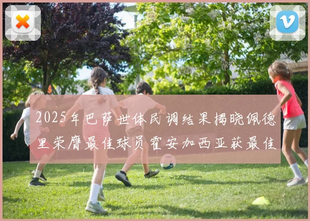 2025年巴萨世体民调结果揭晓佩德里荣膺最佳球员霍安加西亚获最佳引援称号