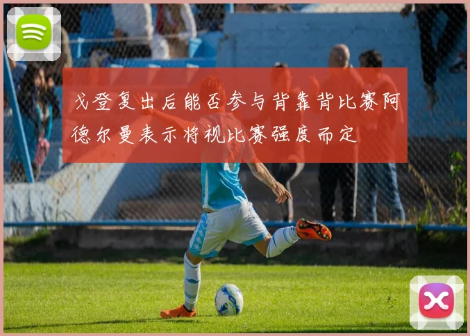 戈登复出后能否参与背靠背比赛阿德尔曼表示将视比赛强度而定
