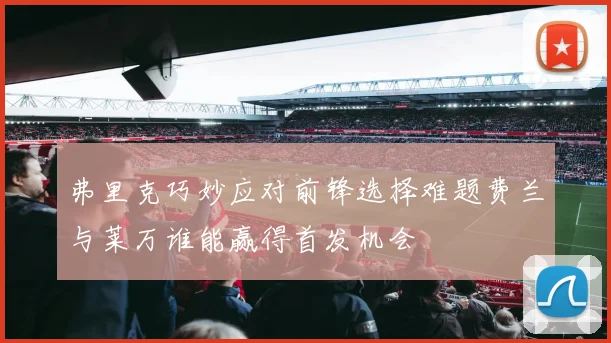 弗里克巧妙应对前锋选择难题费兰与莱万谁能赢得首发机会