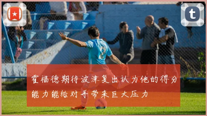 霍福德期待波津复出认为他的得分能力能给对手带来巨大压力