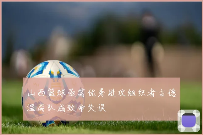 山西篮球亟需优秀进攻组织者古德温离队成致命失误