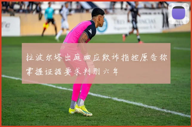 拉波尔塔出庭回应欺诈指控原告称掌握证据要求判刑六年