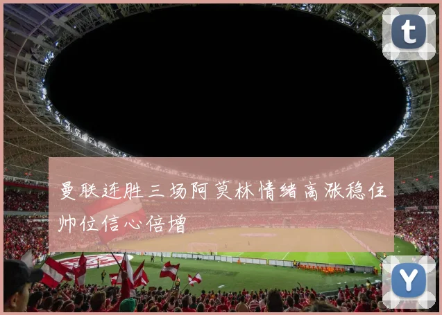 曼联连胜三场阿莫林情绪高涨稳住帅位信心倍增