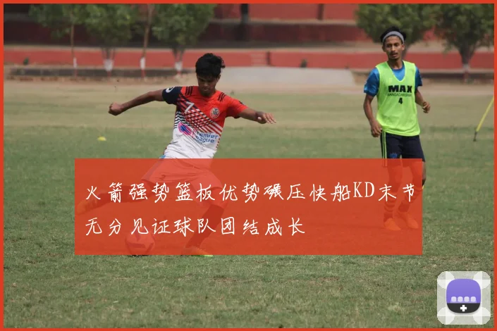 火箭强势篮板优势碾压快船KD末节无分见证球队团结成长