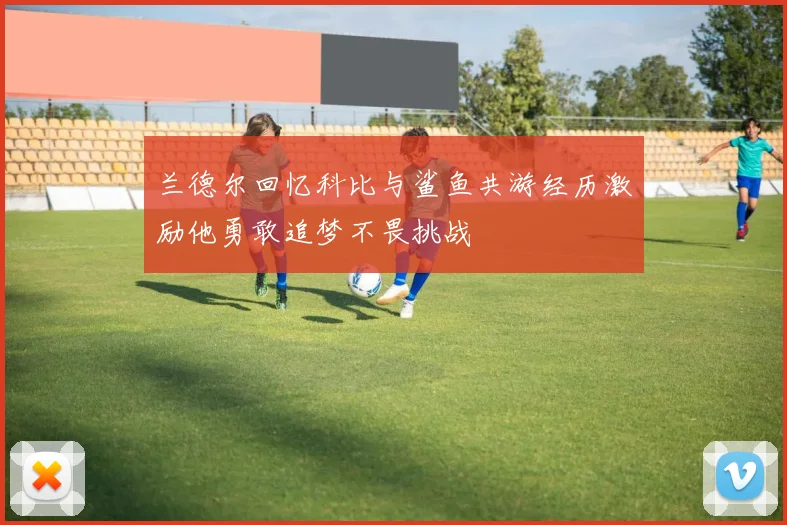 兰德尔回忆科比与鲨鱼共游经历激励他勇敢追梦不畏挑战