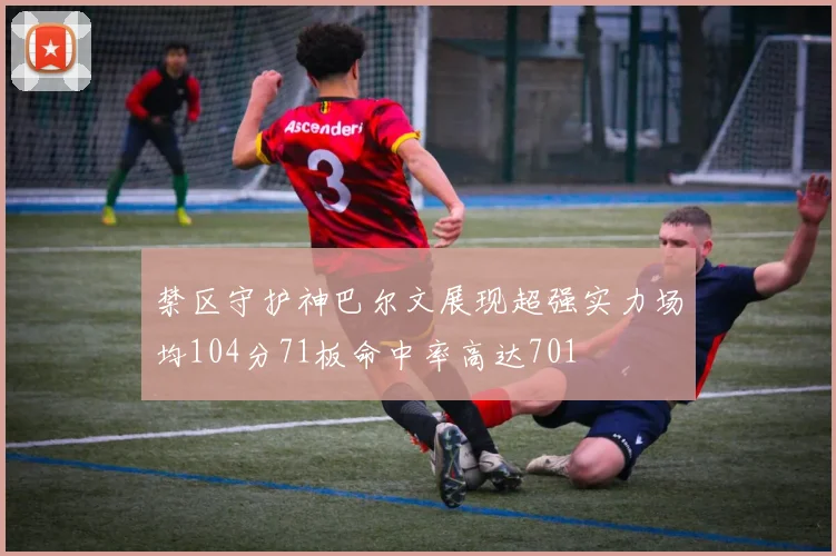禁区守护神巴尔文展现超强实力场均104分71板命中率高达701