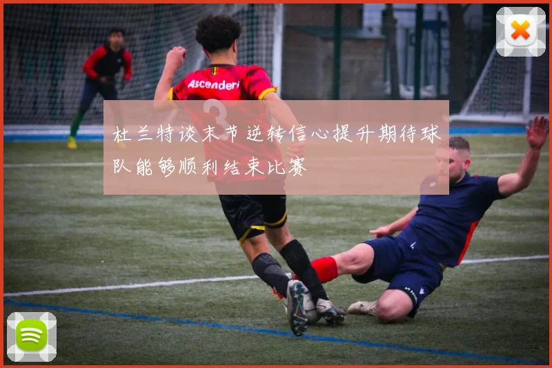 杜兰特谈末节逆转信心提升期待球队能够顺利结束比赛