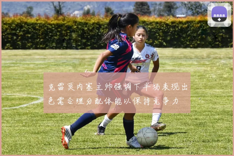 克雷莫内塞主帅强调下半场表现出色需合理分配体能以保持竞争力