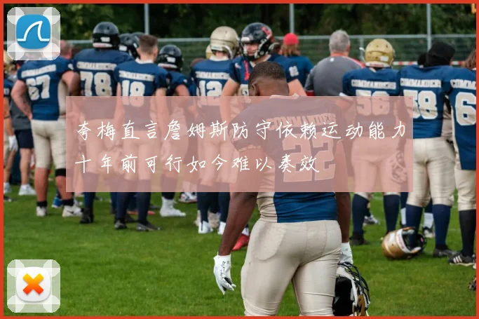 夸梅直言詹姆斯防守依赖运动能力十年前可行如今难以奏效