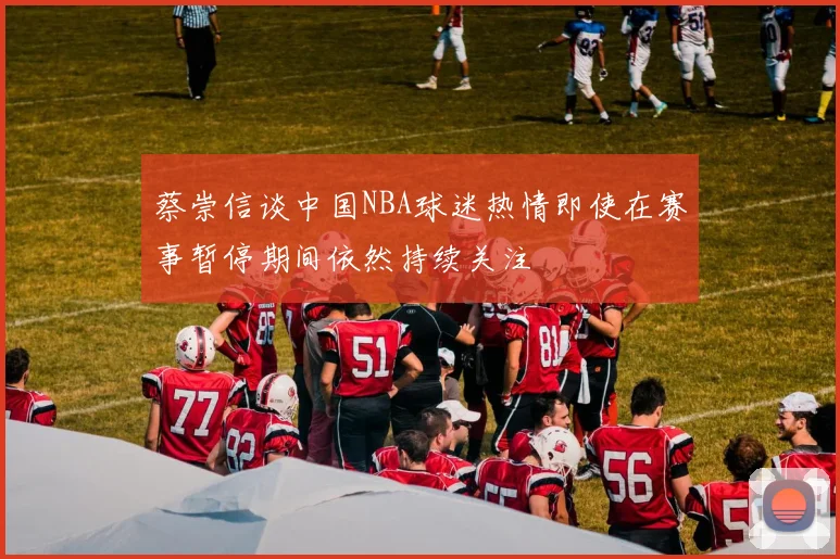 蔡崇信谈中国NBA球迷热情即使在赛事暂停期间依然持续关注