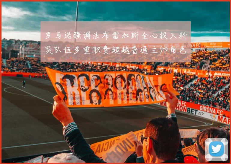 罗马诺强调法布雷加斯全心投入科莫队伍多重职责超越普通主帅角色